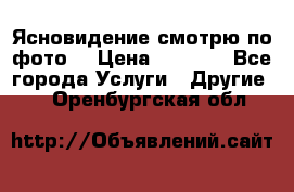 Ясновидение смотрю по фото  › Цена ­ 2 000 - Все города Услуги » Другие   . Оренбургская обл.